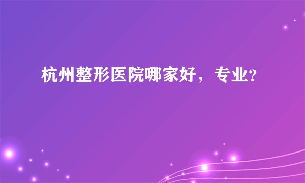 杭州整形医院哪家好，专业？