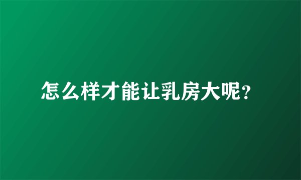 怎么样才能让乳房大呢？