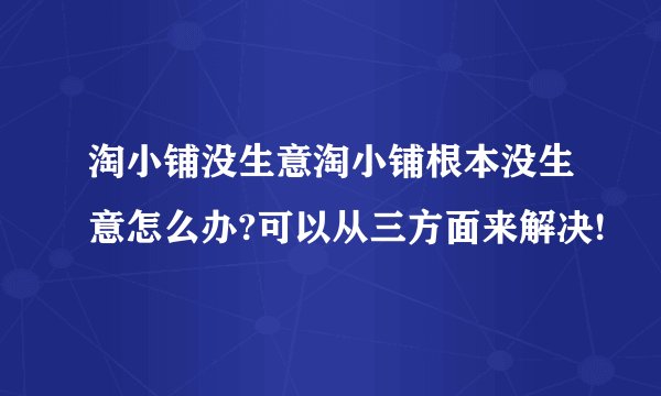 淘小铺没生意淘小铺根本没生意怎么办?可以从三方面来解决!