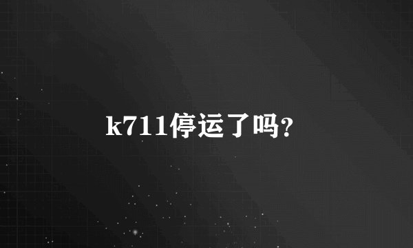 k711停运了吗？