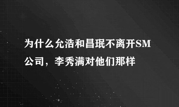 为什么允浩和昌珉不离开SM公司，李秀满对他们那样