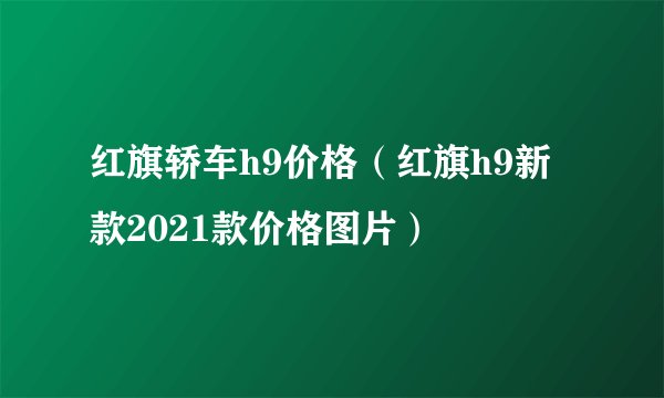 红旗轿车h9价格（红旗h9新款2021款价格图片）
