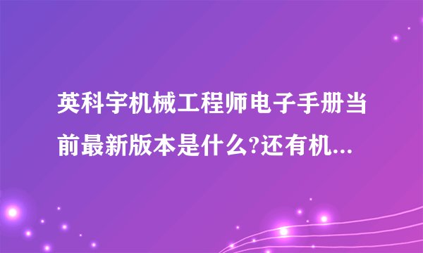 英科宇机械工程师电子手册当前最新版本是什么?还有机械设计手册软件版最新的版本是什么?英科宇机械工程