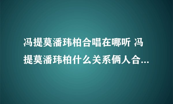 冯提莫潘玮柏合唱在哪听 冯提莫潘玮柏什么关系俩人合唱什么曲子