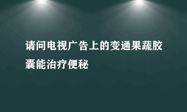 请问电视广告上的变通果蔬胶囊能治疗便秘