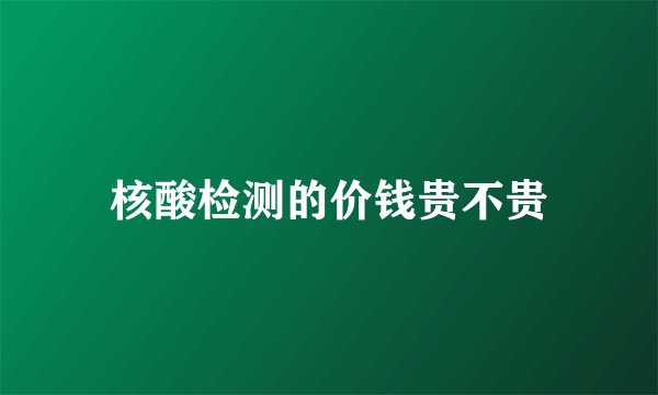 核酸检测的价钱贵不贵