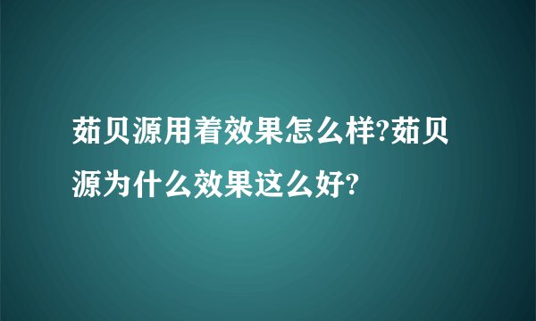茹贝源用着效果怎么样?茹贝源为什么效果这么好?