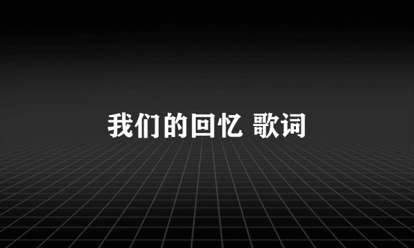 我们的回忆 歌词