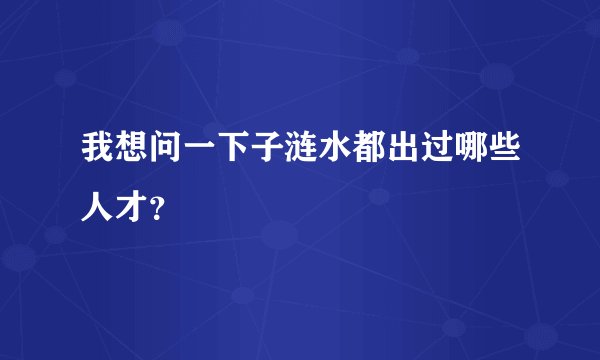 我想问一下子涟水都出过哪些人才？