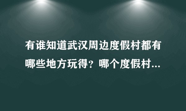有谁知道武汉周边度假村都有哪些地方玩得？哪个度假村更好点？