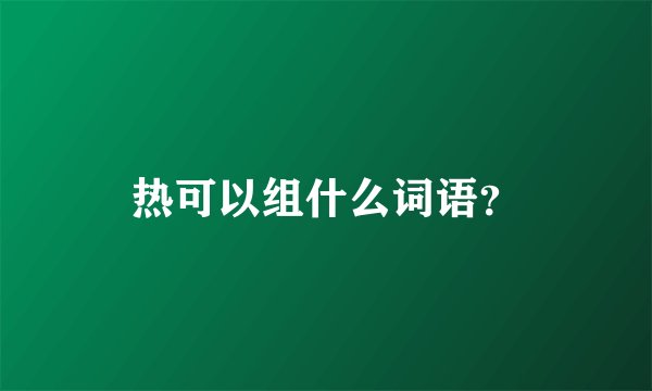 热可以组什么词语?