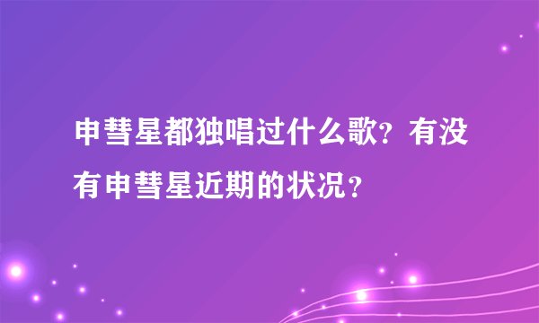 申彗星都独唱过什么歌？有没有申彗星近期的状况？