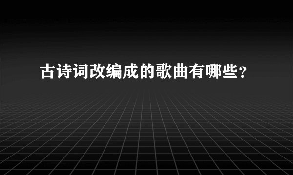古诗词改编成的歌曲有哪些？
