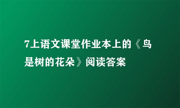 7上语文课堂作业本上的《鸟是树的花朵》阅读答案