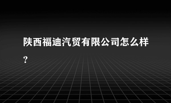 陕西福迪汽贸有限公司怎么样？