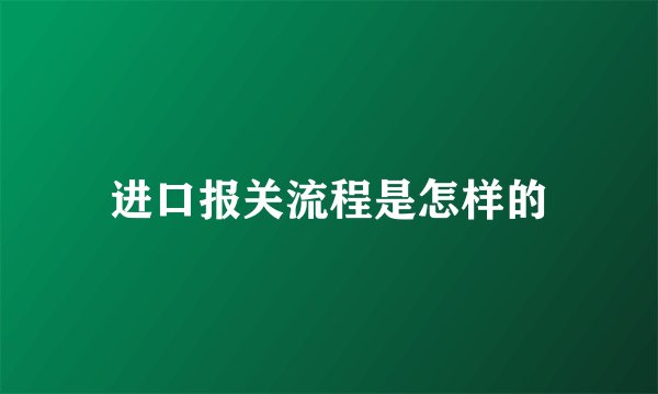 进口报关流程是怎样的
