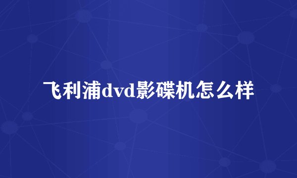 飞利浦dvd影碟机怎么样
