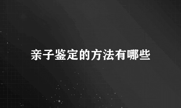 亲子鉴定的方法有哪些