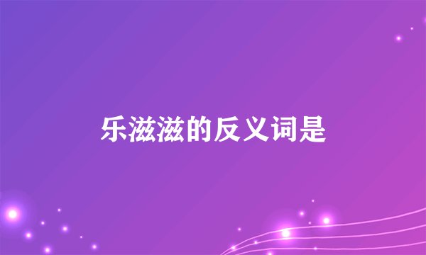乐滋滋的反义词是
