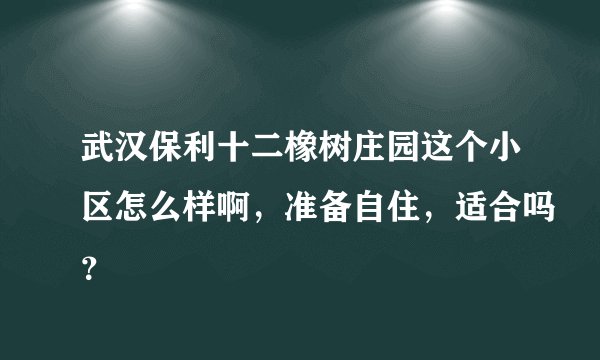 武汉保利十二橡树庄园这个小区怎么样啊，准备自住，适合吗？