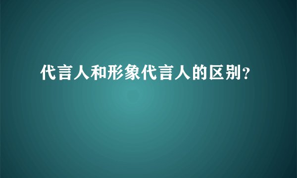 代言人和形象代言人的区别？