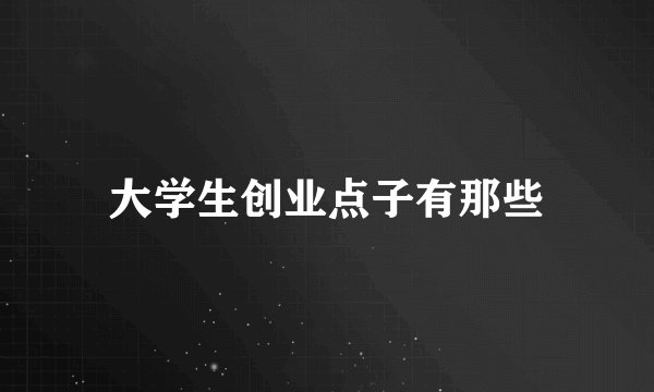 大学生创业点子有那些