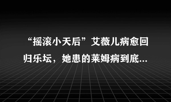 “摇滚小天后”艾薇儿病愈回归乐坛，她患的莱姆病到底是什么病？