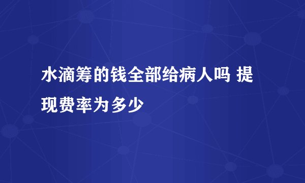 水滴筹的钱全部给病人吗 提现费率为多少