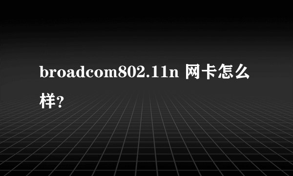 broadcom802.11n 网卡怎么样？