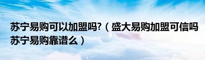 苏宁易购可以加盟吗?（盛大易购加盟可信吗苏宁易购靠谱么）