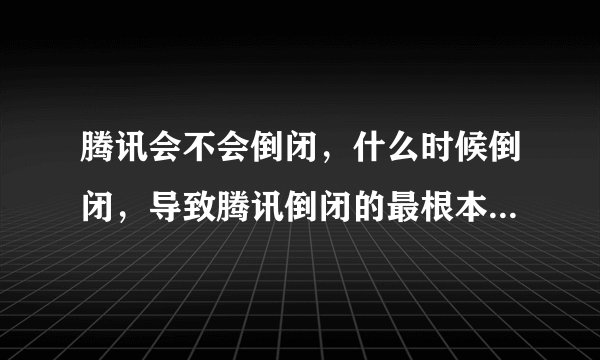 腾讯会不会倒闭，什么时候倒闭，导致腾讯倒闭的最根本原因是什么？