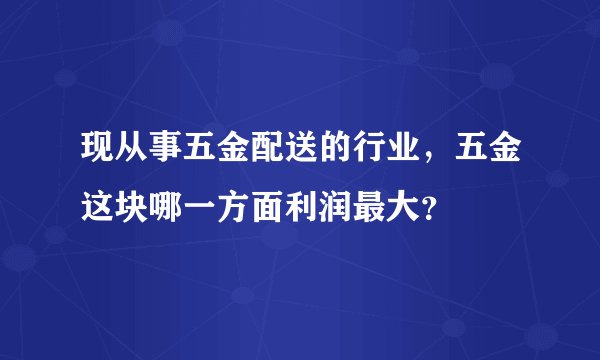 现从事五金配送的行业，五金这块哪一方面利润最大？