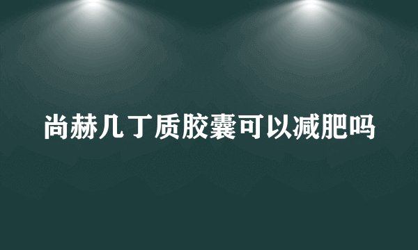 尚赫几丁质胶囊可以减肥吗