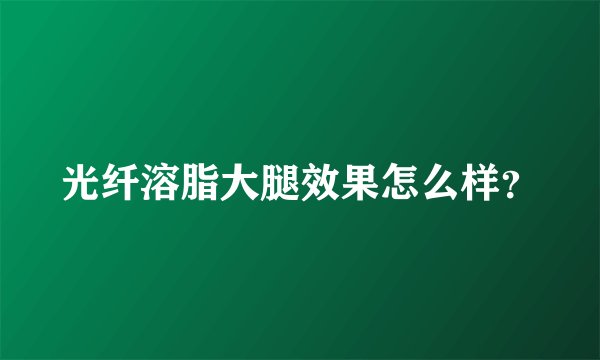 光纤溶脂大腿效果怎么样？