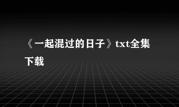 《一起混过的日子》txt全集下载