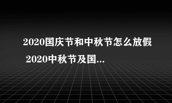 2020国庆节和中秋节怎么放假 2020中秋节及国庆节放假安排