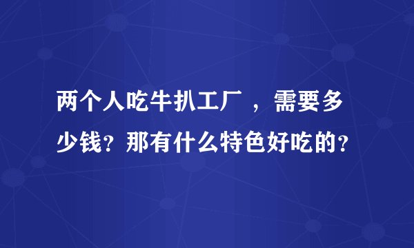 两个人吃牛扒工厂 ，需要多少钱？那有什么特色好吃的？