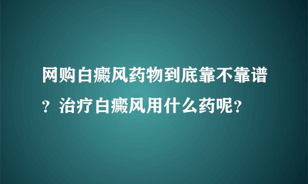 网购白癜风药物到底靠不靠谱？治疗白癜风用什么药呢？