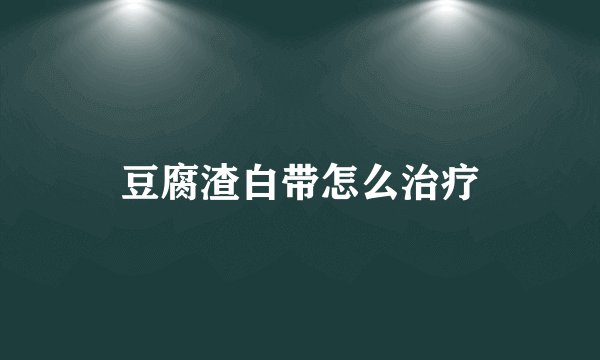豆腐渣白带怎么治疗