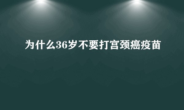 为什么36岁不要打宫颈癌疫苗