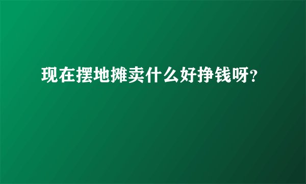 现在摆地摊卖什么好挣钱呀？