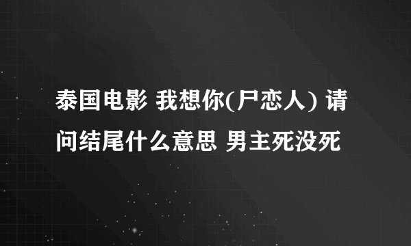 泰国电影 我想你(尸恋人) 请问结尾什么意思 男主死没死