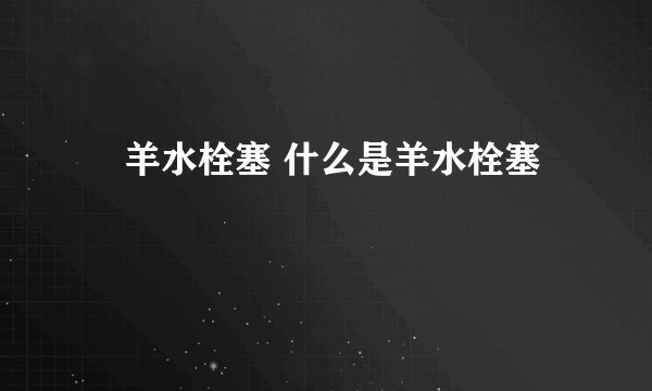 ​羊水栓塞 什么是羊水栓塞