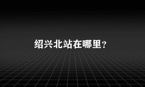 绍兴北站在哪里？