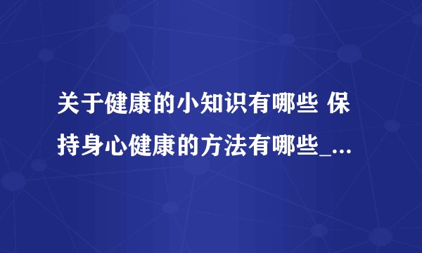 关于健康的小知识有哪些 保持身心健康的方法有哪些_生活中有哪些必知的健康小知识
