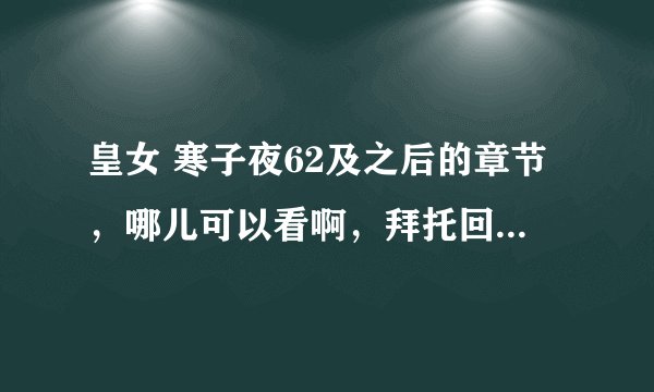 皇女 寒子夜62及之后的章节，哪儿可以看啊，拜托回复一下！