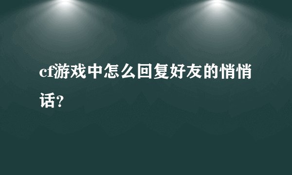 cf游戏中怎么回复好友的悄悄话？