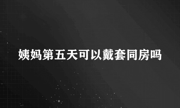 姨妈第五天可以戴套同房吗