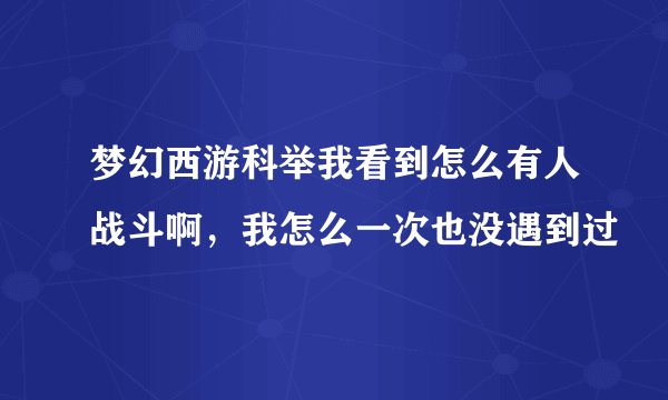 梦幻西游科举我看到怎么有人战斗啊，我怎么一次也没遇到过