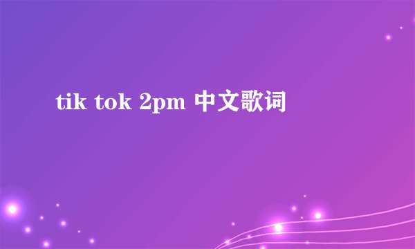 tik tok 2pm 中文歌词